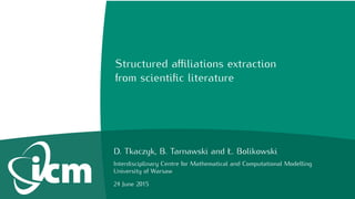 Structured aﬃliations extraction
from scientiﬁc literature
D. Tkaczyk, B. Tarnawski and Ł. Bolikowski
Interdisciplinary Centre for Mathematical and Computational Modelling
University of Warsaw
24 June 2015
 
