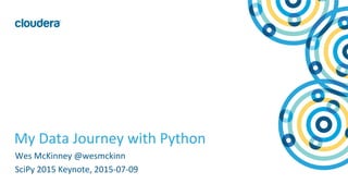 1	
  ©	
  Cloudera,	
  Inc.	
  All	
  rights	
  reserved.	
  
My	
  Data	
  Journey	
  with	
  Python	
  
Wes	
  McKinney	
  @wesmckinn	
  
SciPy	
  2015	
  Keynote,	
  2015-­‐07-­‐09	
  
 
