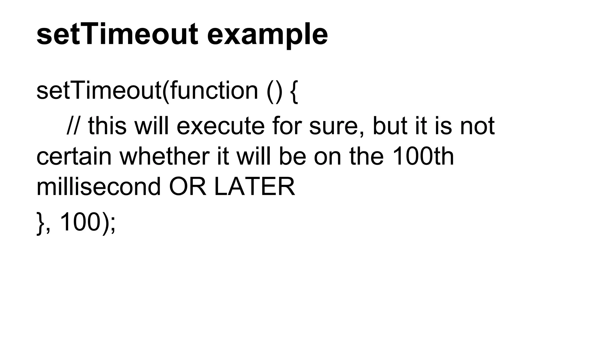 setTimeout example
setTimeout(function () {
// this will execute for sure, but it is not
certain whether it will be on the 100th
millisecond OR LATER
}, 100);
 