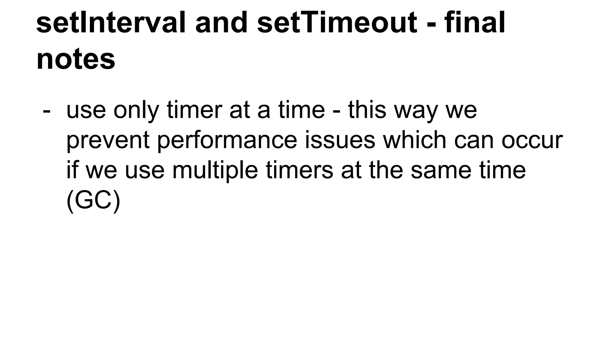 setInterval and setTimeout - final
notes
- use only timer at a time - this way we
prevent performance issues which can occur
if we use multiple timers at the same time
(GC)
 