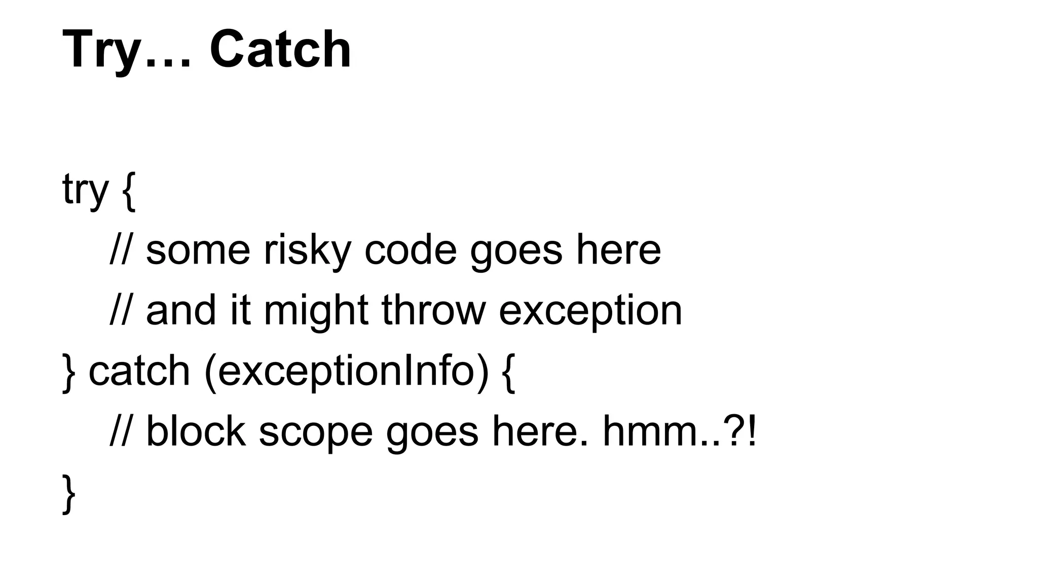 Try… Catch
try {
// some risky code goes here
// and it might throw exception
} catch (exceptionInfo) {
// block scope goes here. hmm..?!
}
 