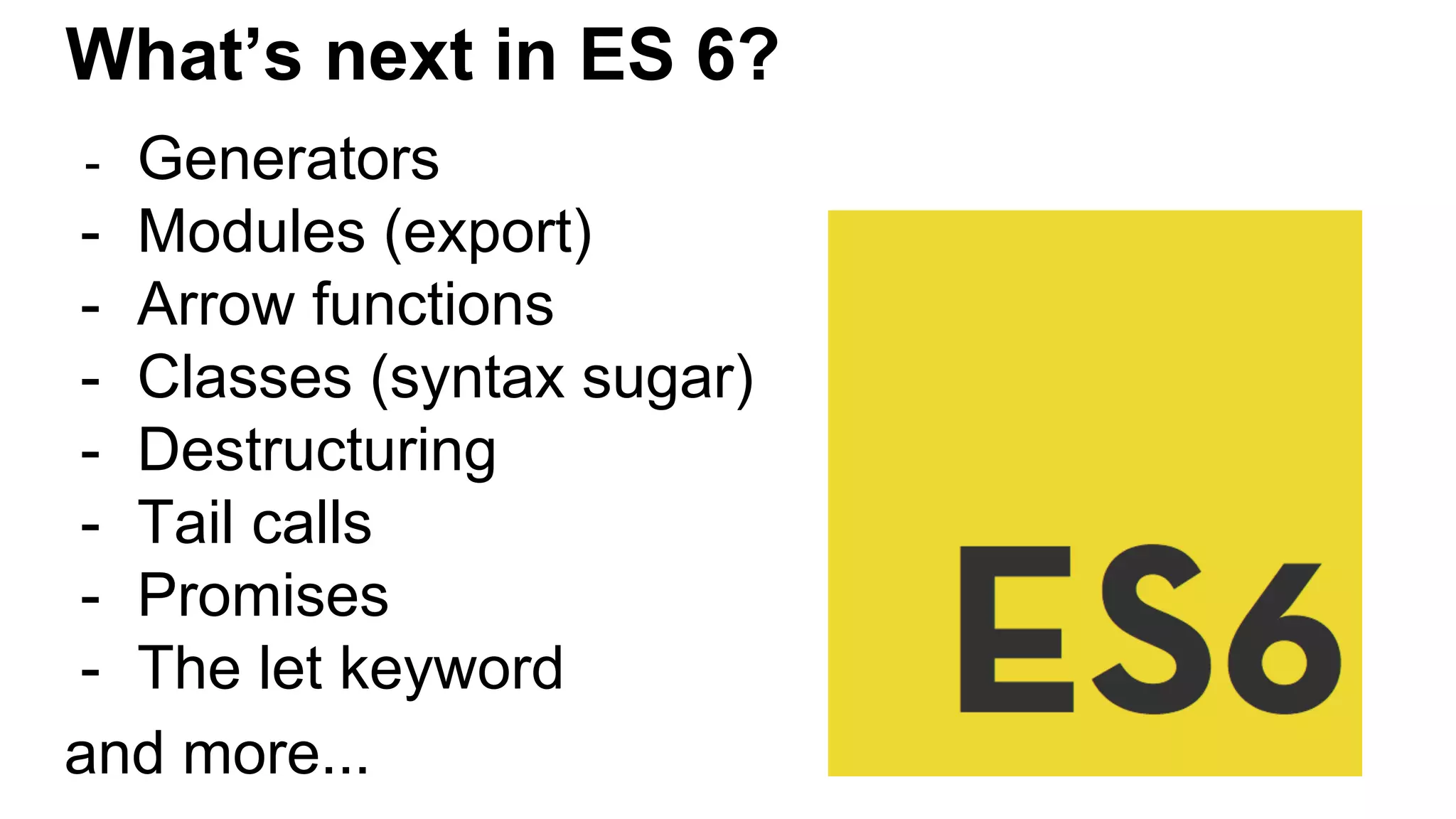 What’s next in ES 6?
- Generators
- Modules (export)
- Arrow functions
- Classes (syntax sugar)
- Destructuring
- Tail calls
- Promises
- The let keyword
and more...
 