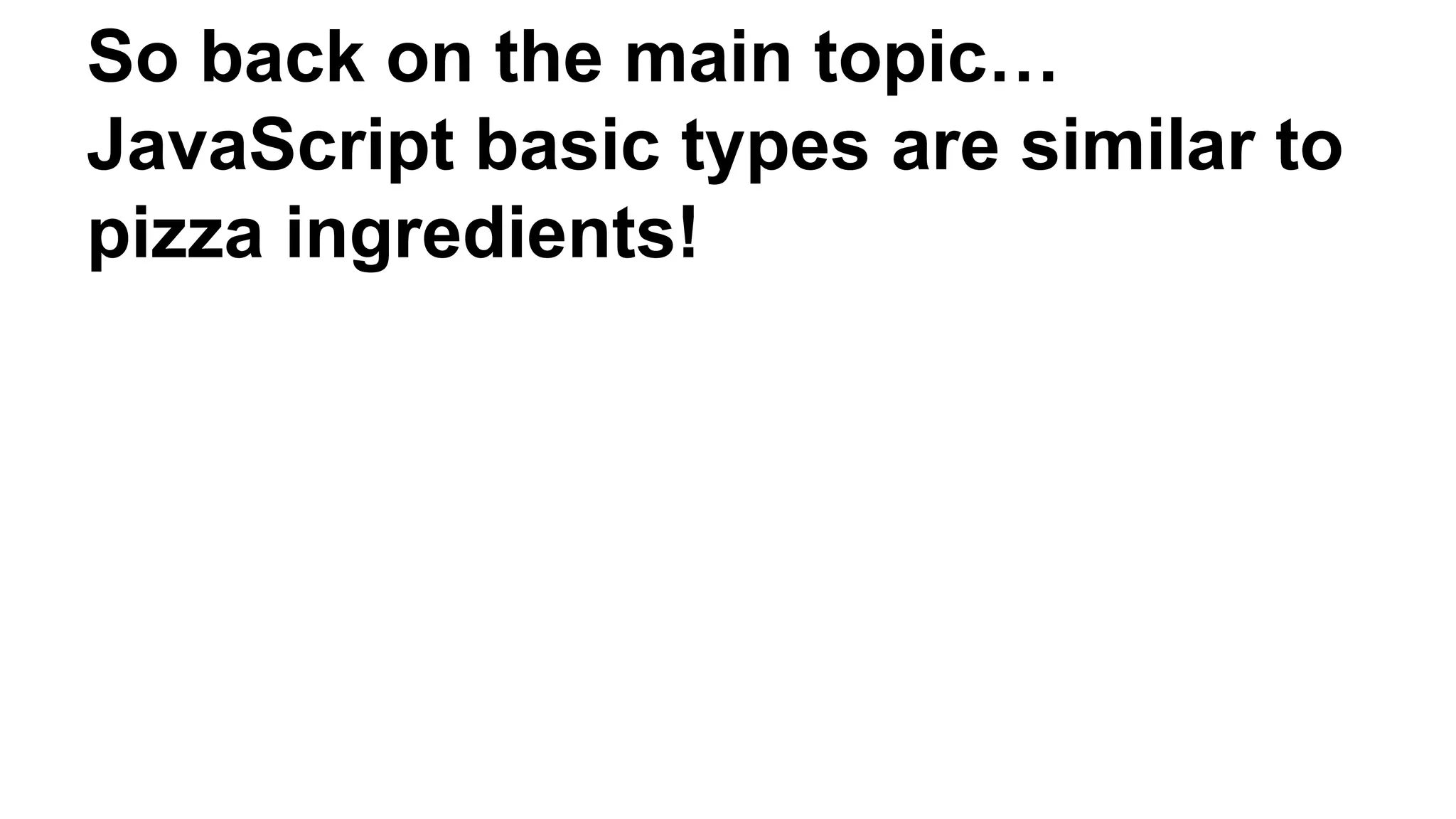 So back on the main topic…
JavaScript basic types are similar to
pizza ingredients!
 