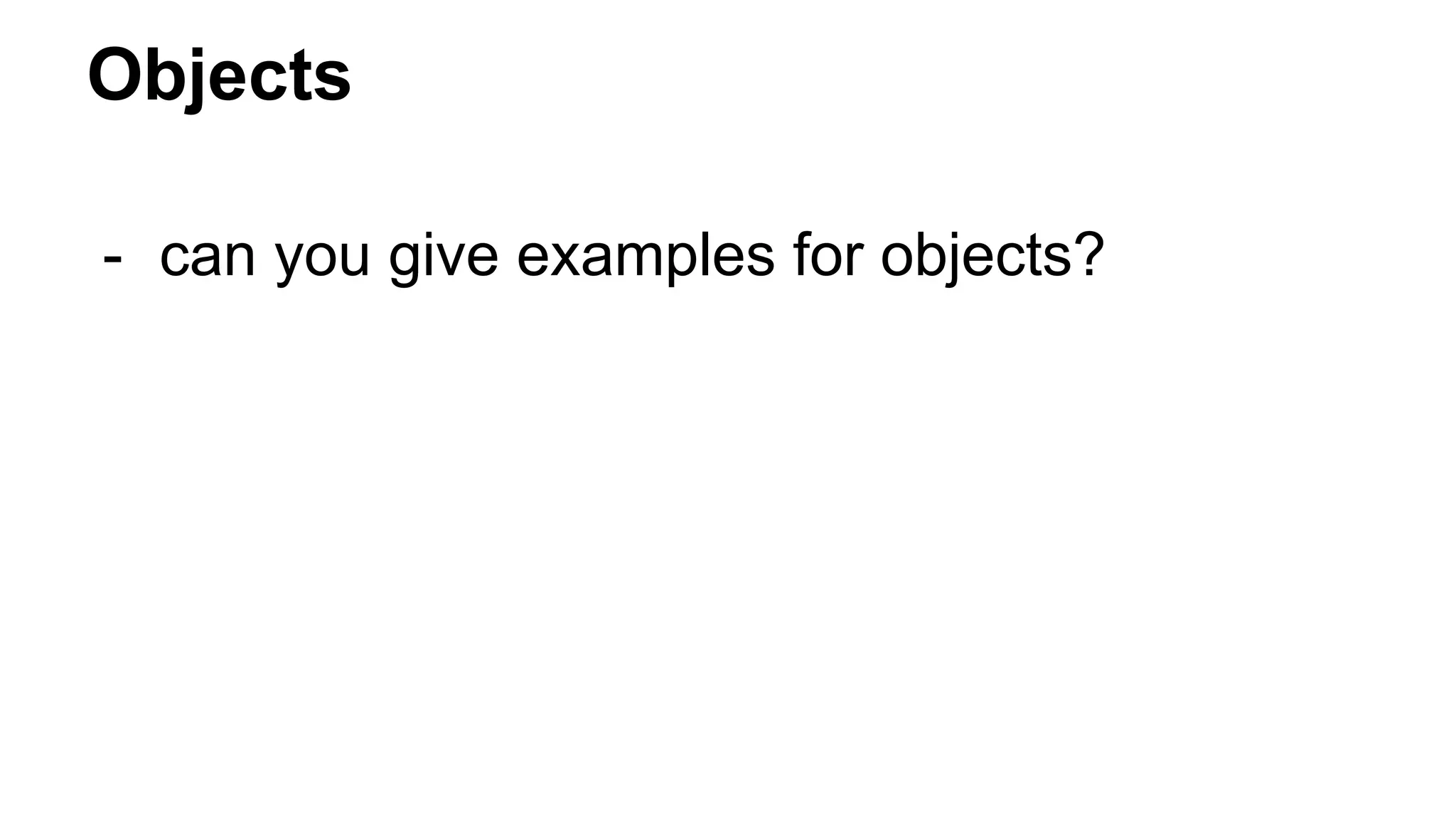 Objects
- can you give examples for objects?
 