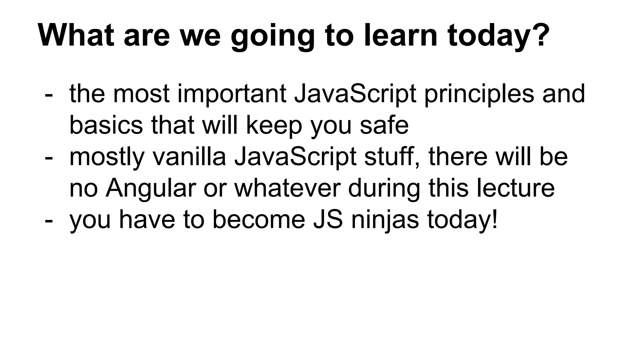 What are we going to learn today?
- the most important JavaScript principles and
basics that will keep you safe
- mostly vanilla JavaScript stuff, there will be
no Angular or whatever during this lecture
- you have to become JS ninjas today!
 