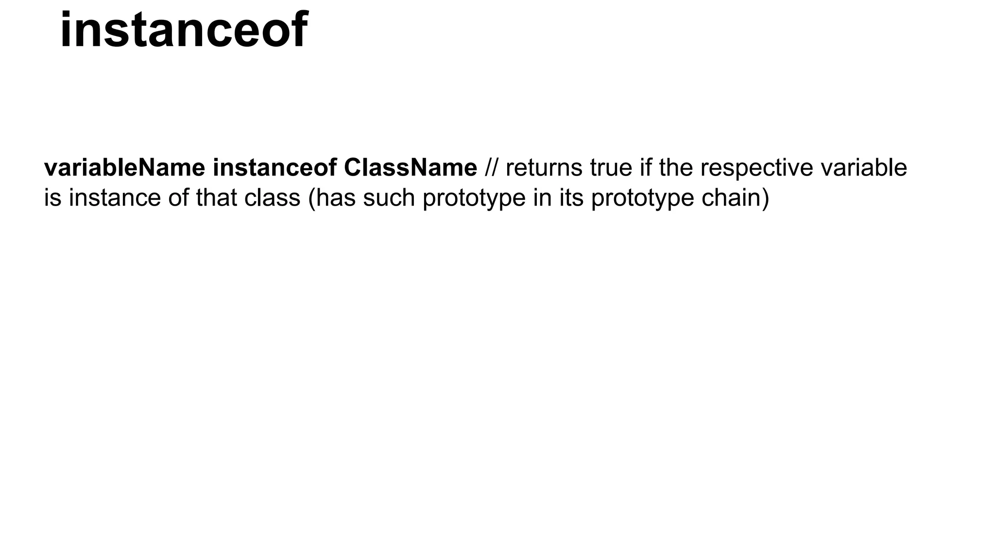 instanceof
variableName instanceof ClassName // returns true if the respective variable
is instance of that class (has such prototype in its prototype chain)
 