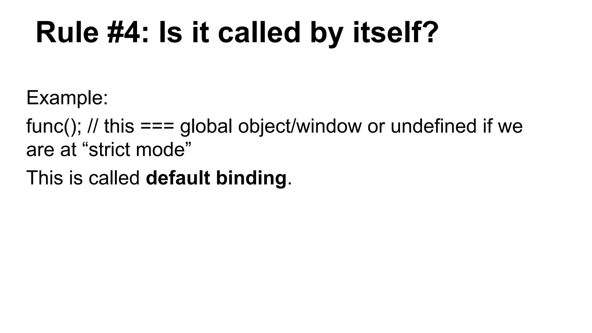 Rule #4: Is it called by itself?
Example:
func(); // this === global object/window or undefined if we
are at “strict mode”
This is called default binding.
 