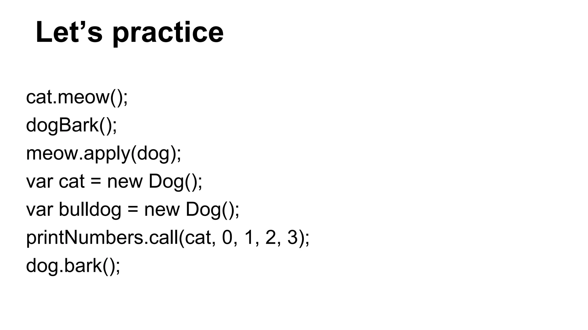 Let’s practice
cat.meow();
dogBark();
meow.apply(dog);
var cat = new Dog();
var bulldog = new Dog();
printNumbers.call(cat, 0, 1, 2, 3);
dog.bark();
 