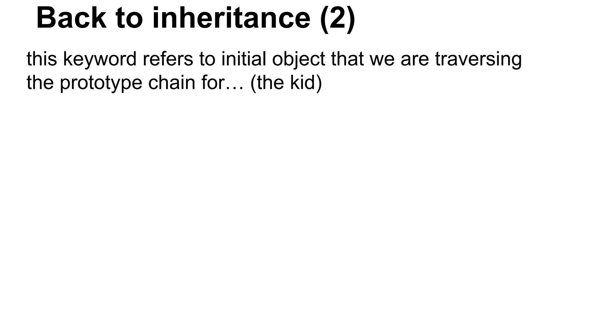 Back to inheritance (2)
this keyword refers to initial object that we are traversing
the prototype chain for… (the kid)
 