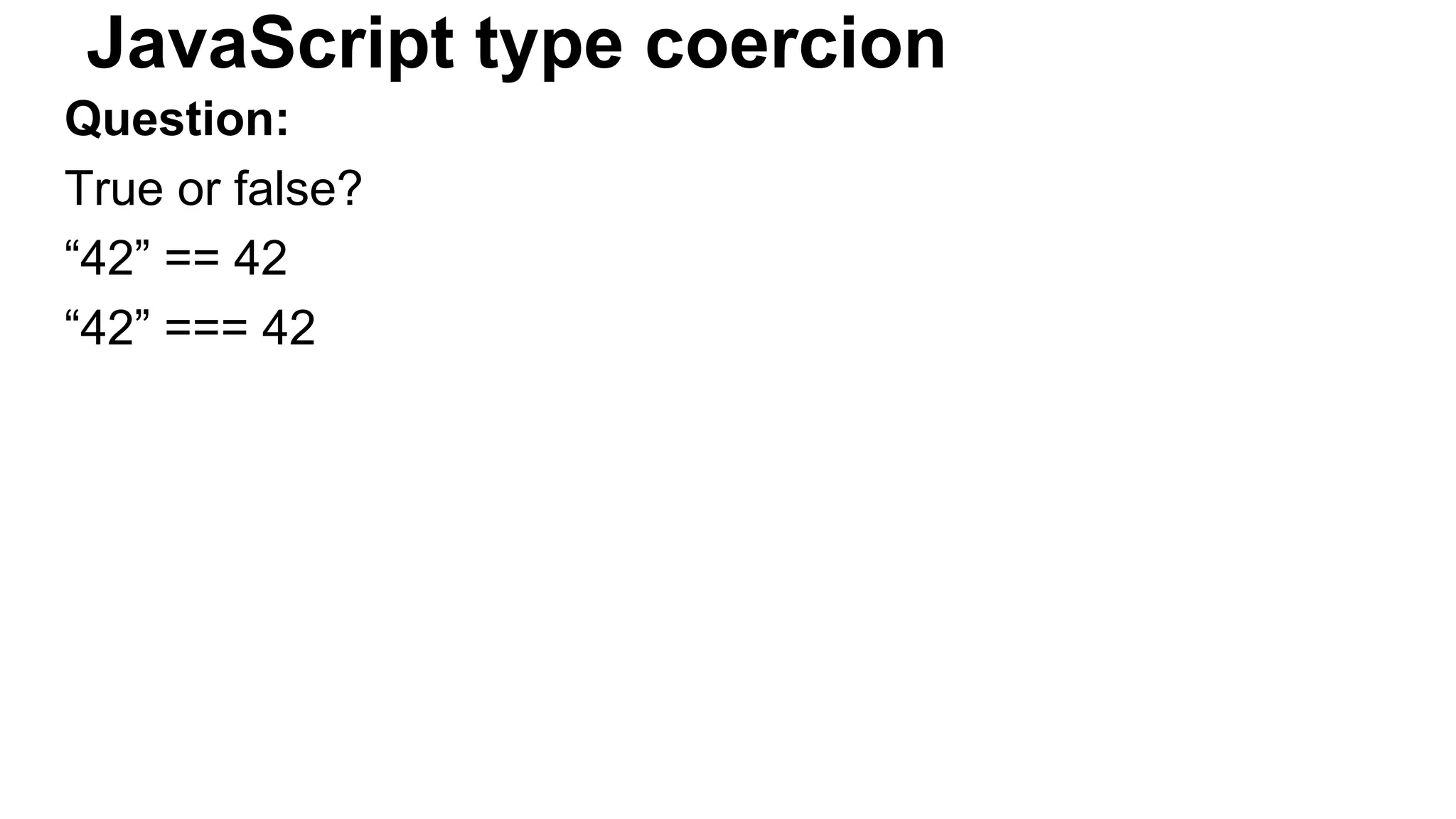 JavaScript type coercion
Question:
True or false?
“42” == 42
“42” === 42
 
