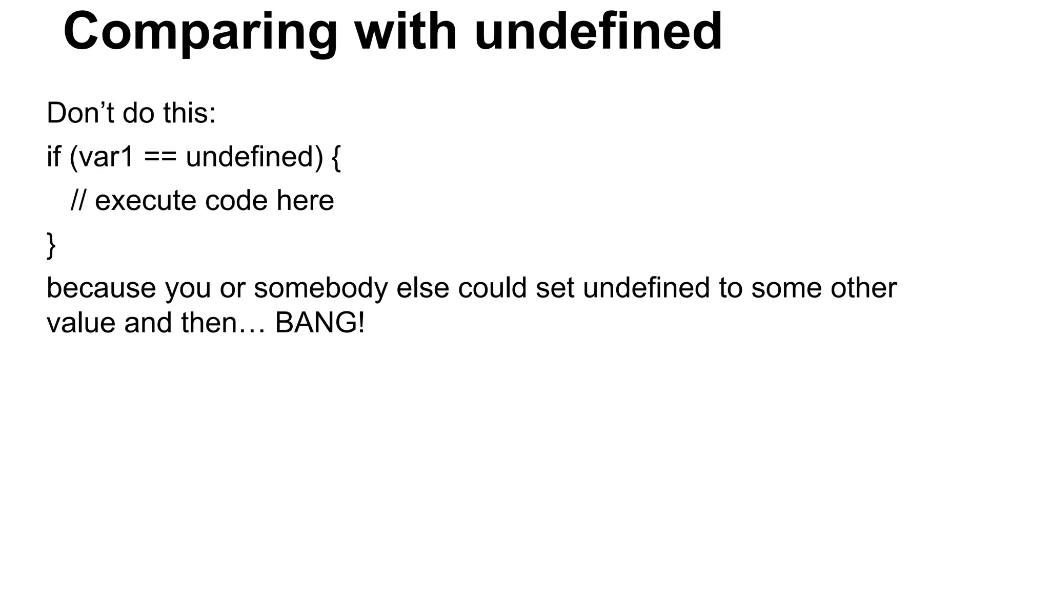 Comparing with undefined
Don’t do this:
if (var1 == undefined) {
// execute code here
}
because you or somebody else could set undefined to some other
value and then… BANG!
 