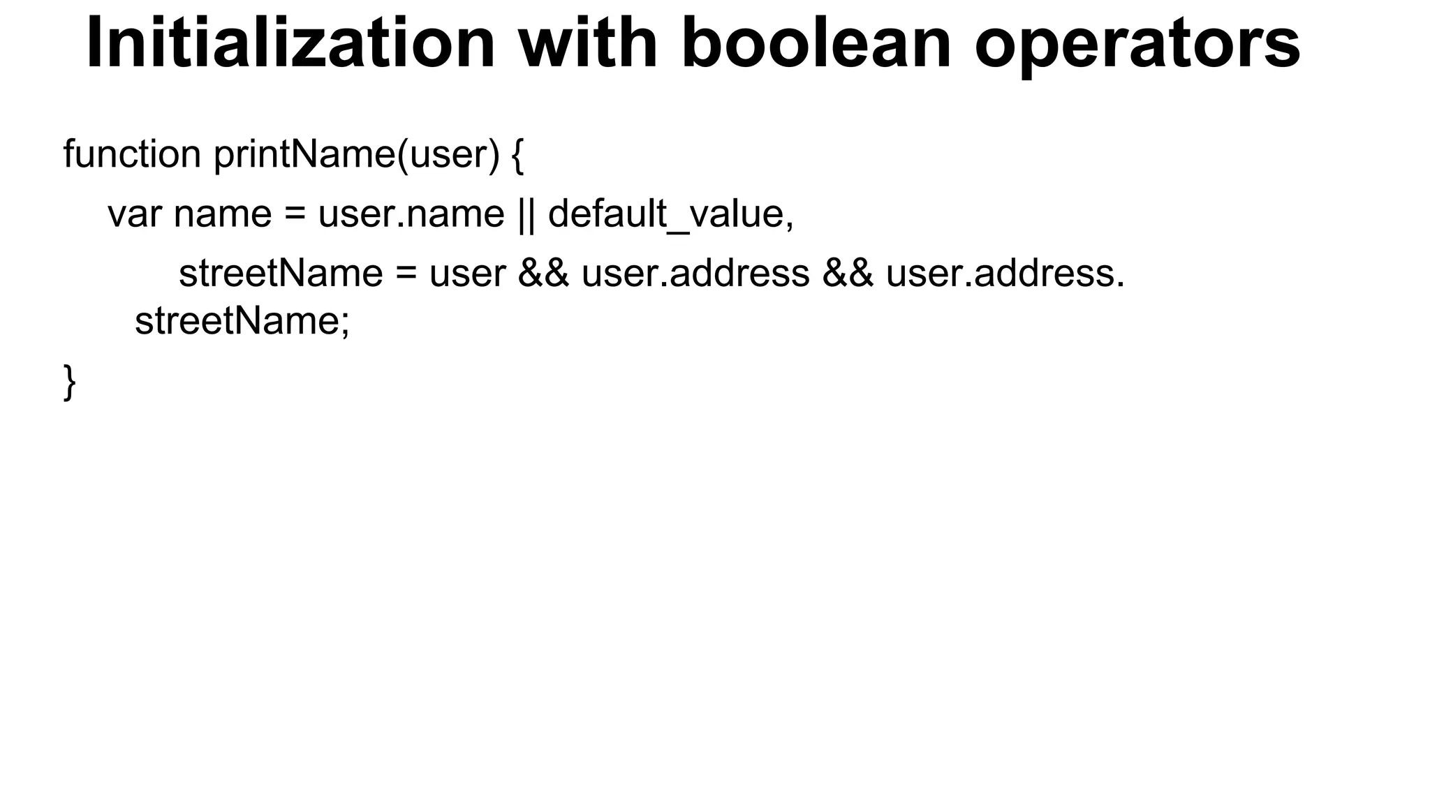 Initialization with boolean operators
function printName(user) {
var name = user.name || default_value,
streetName = user && user.address && user.address.
streetName;
}
 