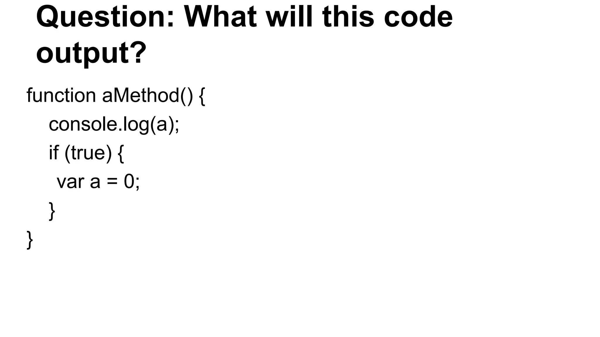 Question: What will this code
output?
function aMethod() {
console.log(a);
if (true) {
var a = 0;
}
}
 