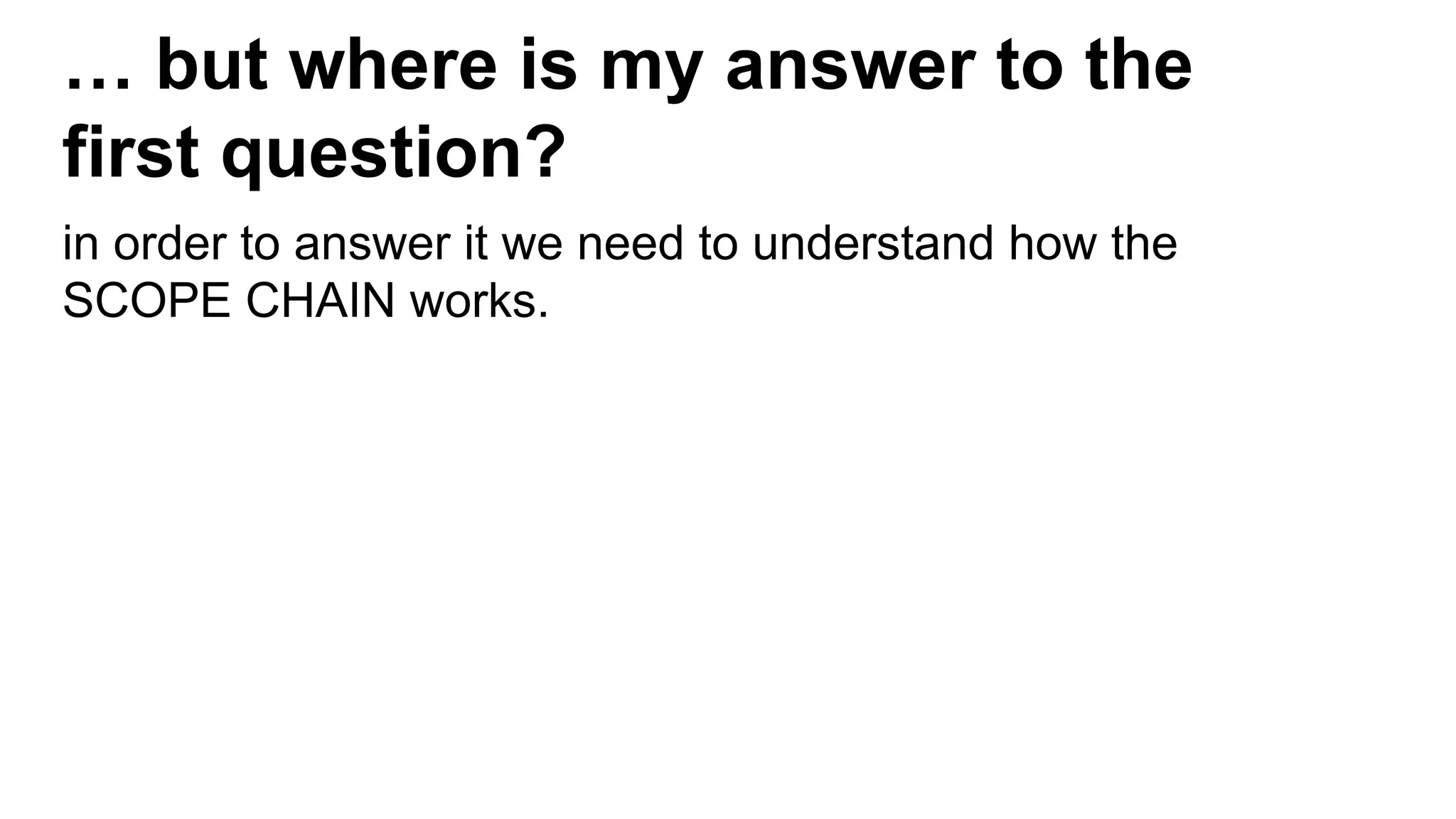 … but where is my answer to the
first question?
in order to answer it we need to understand how the
SCOPE CHAIN works.
 