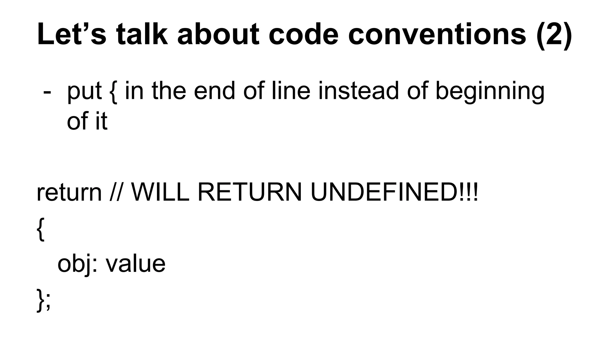 Let’s talk about code conventions (2)
- put { in the end of line instead of beginning
of it
return // WILL RETURN UNDEFINED!!!
{
obj: value
};
 