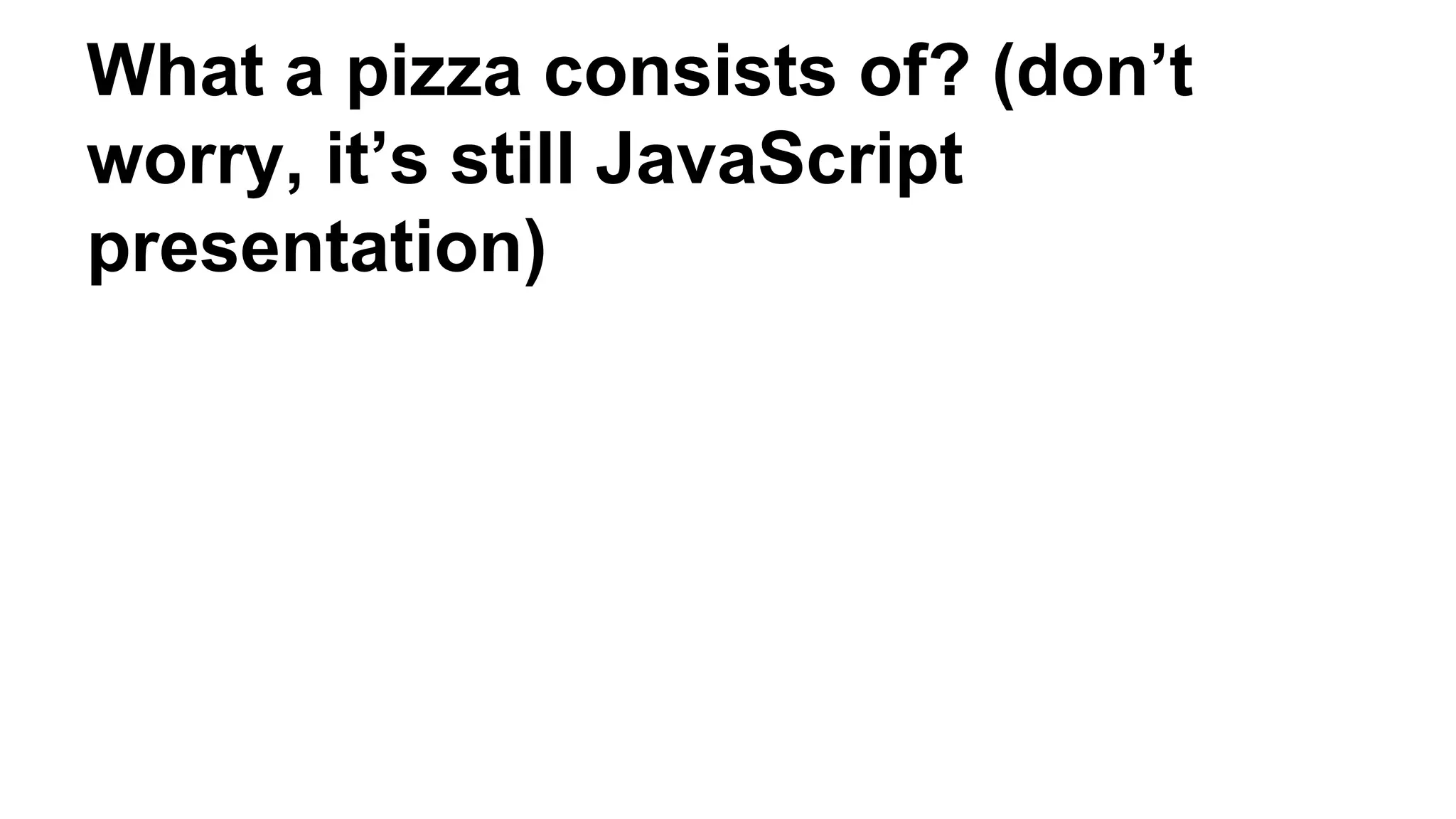 What a pizza consists of? (don’t
worry, it’s still JavaScript
presentation)
 
