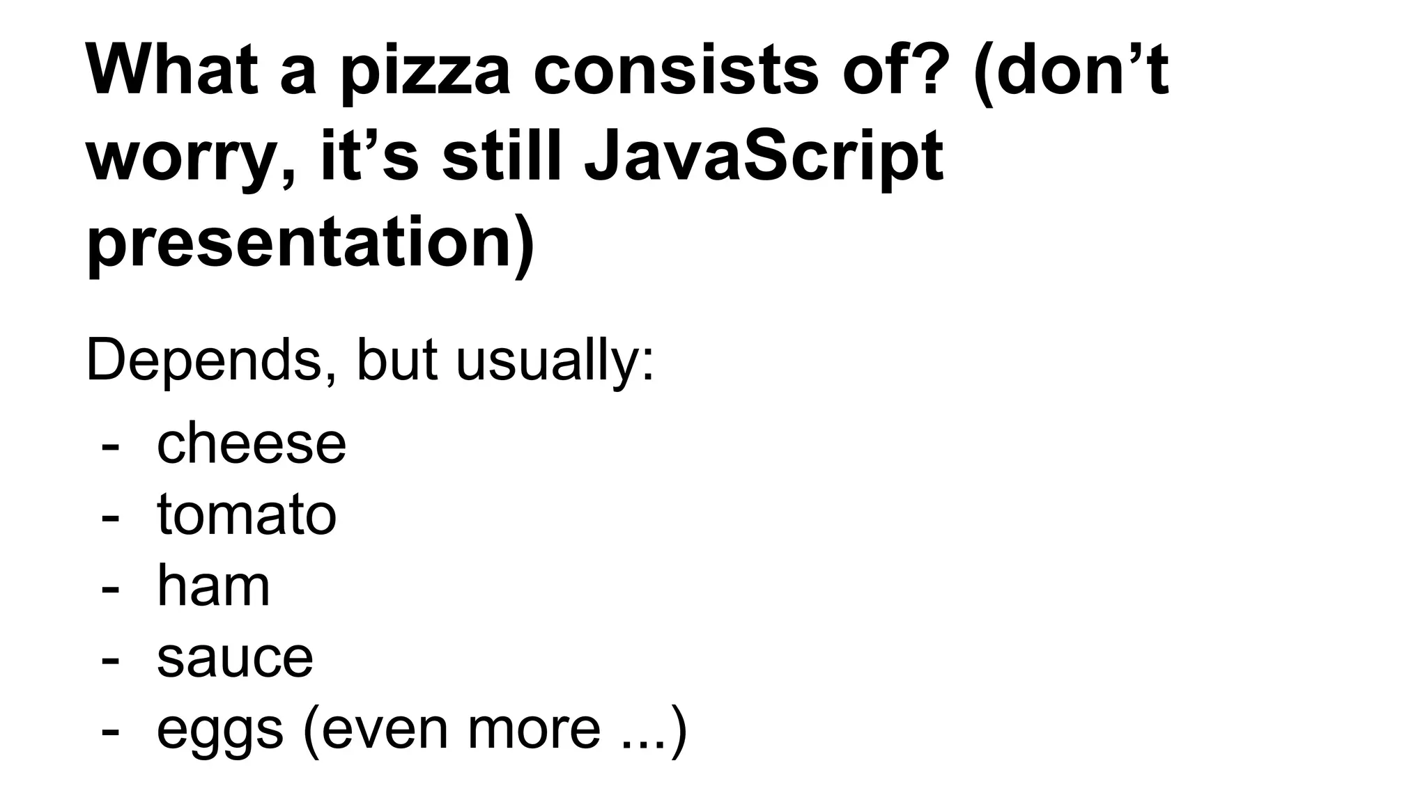 What a pizza consists of? (don’t
worry, it’s still JavaScript
presentation)
Depends, but usually:
- cheese
- tomato
- ham
- sauce
- eggs (even more ...)
 