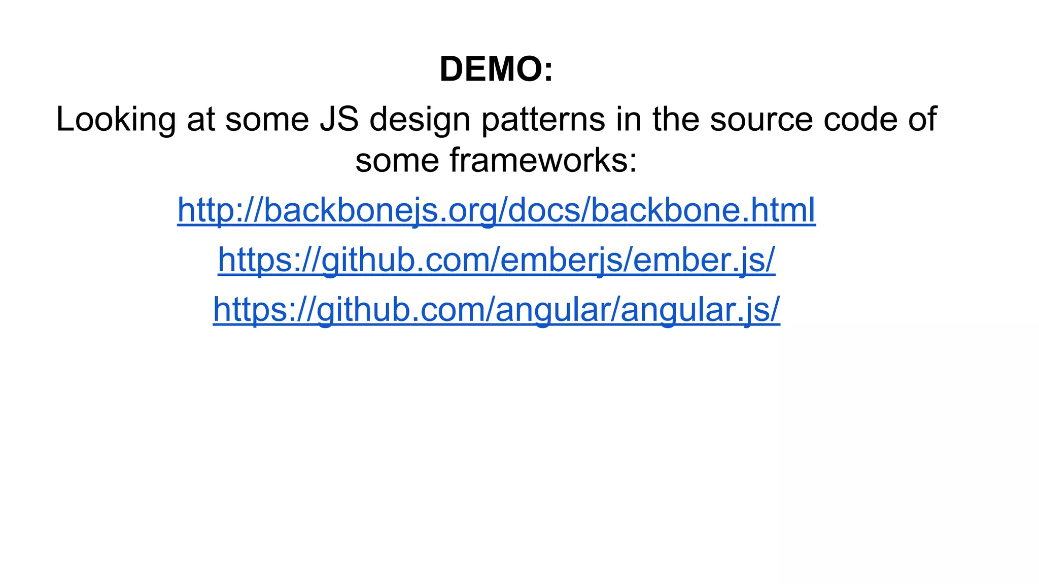 DEMO:
Looking at some JS design patterns in the source code of
some frameworks:
http://backbonejs.org/docs/backbone.html
https://github.com/emberjs/ember.js/
https://github.com/angular/angular.js/
 