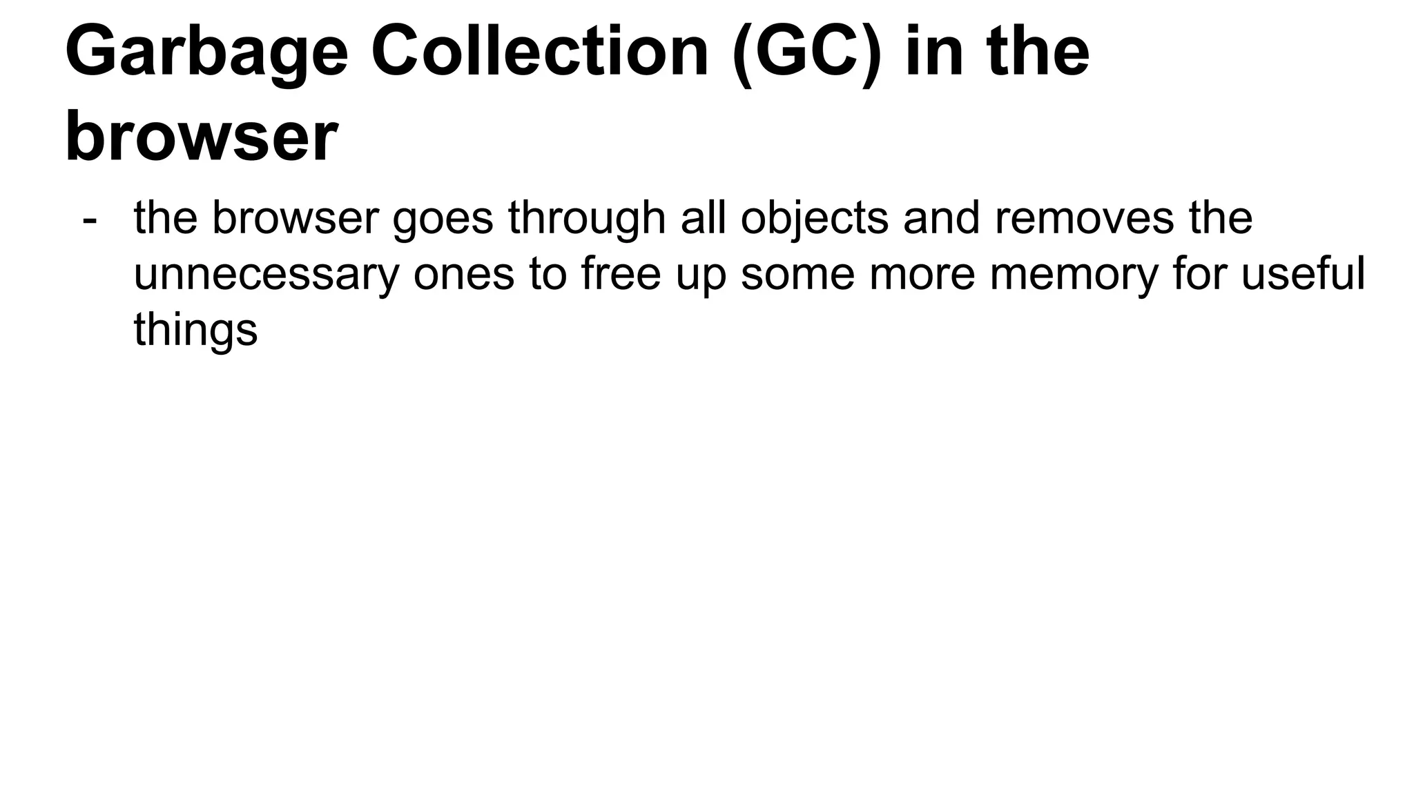 Garbage Collection (GC) in the
browser
- the browser goes through all objects and removes the
unnecessary ones to free up some more memory for useful
things
 