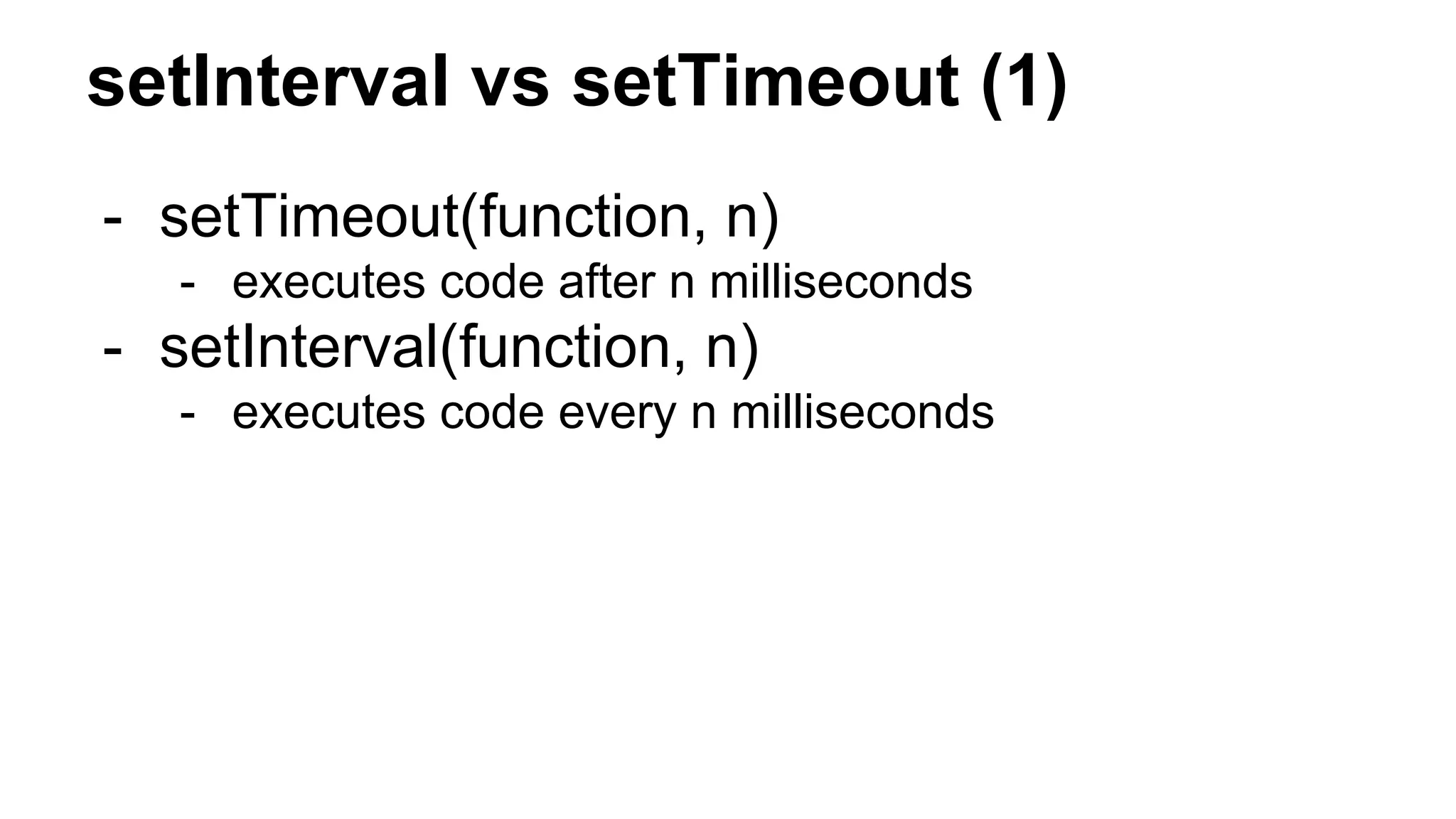 setInterval vs setTimeout (1)
- setTimeout(function, n)
- executes code after n milliseconds
- setInterval(function, n)
- executes code every n milliseconds
 