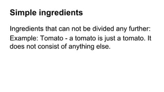 Simple ingredients
Ingredients that can not be divided any further:
Example: Tomato - a tomato is just a tomato. It
does not consist of anything else.
 