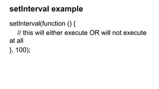 setInterval example
setInterval(function () {
// this will either execute OR will not execute
at all
}, 100);
 