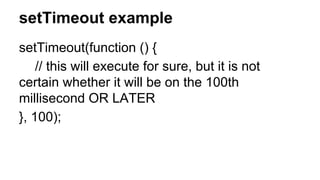 setTimeout example
setTimeout(function () {
// this will execute for sure, but it is not
certain whether it will be on the 100th
millisecond OR LATER
}, 100);
 