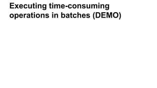 Executing time-consuming
operations in batches (DEMO)
 
