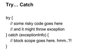 Try… Catch
try {
// some risky code goes here
// and it might throw exception
} catch (exceptionInfo) {
// block scope goes here. hmm..?!
}
 