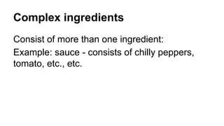 Complex ingredients
Consist of more than one ingredient:
Example: sauce - consists of chilly peppers,
tomato, etc., etc.
 