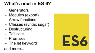 What’s next in ES 6?
- Generators
- Modules (export)
- Arrow functions
- Classes (syntax sugar)
- Destructuring
- Tail calls
- Promises
- The let keyword
and more...
 