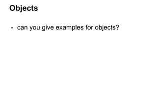 Objects
- can you give examples for objects?
 