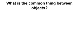 What is the common thing between
objects?
 