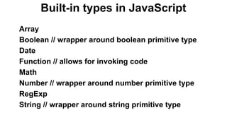 Built-in types in JavaScript
Array
Boolean // wrapper around boolean primitive type
Date
Function // allows for invoking code
Math
Number // wrapper around number primitive type
RegExp
String // wrapper around string primitive type
 