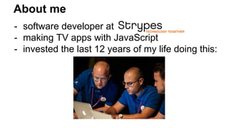 About me
- software developer at
- making TV apps with JavaScript
- invested the last 12 years of my life doing this:
 