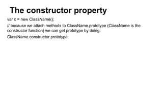 The constructor property
var c = new ClassName();
// because we attach methods to ClassName.prototype (ClassName is the
constructor function) we can get prototype by doing:
ClassName.constructor.prototype
 