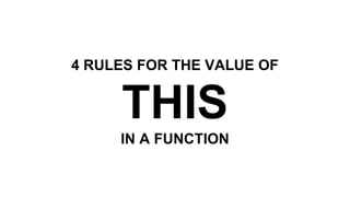 4 RULES FOR THE VALUE OF
THIS
IN A FUNCTION
 