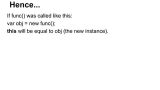 Hence...
If func() was called like this:
var obj = new func();
this will be equal to obj (the new instance).
 
