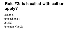Rule #2: Is it called with call or
apply?
Like this:
func.call(this);
or this:
func.apply(this);
 