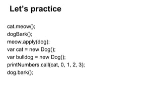 Let’s practice
cat.meow();
dogBark();
meow.apply(dog);
var cat = new Dog();
var bulldog = new Dog();
printNumbers.call(cat, 0, 1, 2, 3);
dog.bark();
 