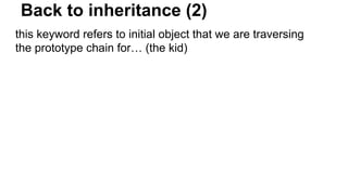 Back to inheritance (2)
this keyword refers to initial object that we are traversing
the prototype chain for… (the kid)
 