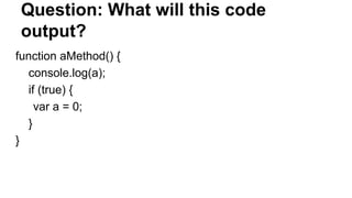 Question: What will this code
output?
function aMethod() {
console.log(a);
if (true) {
var a = 0;
}
}
 