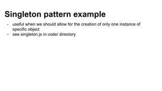 Singleton pattern example
- useful when we should allow for the creation of only one instance of
specific object
- see singleton.js in code/ directory
 