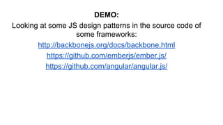 DEMO:
Looking at some JS design patterns in the source code of
some frameworks:
http://backbonejs.org/docs/backbone.html
https://github.com/emberjs/ember.js/
https://github.com/angular/angular.js/
 