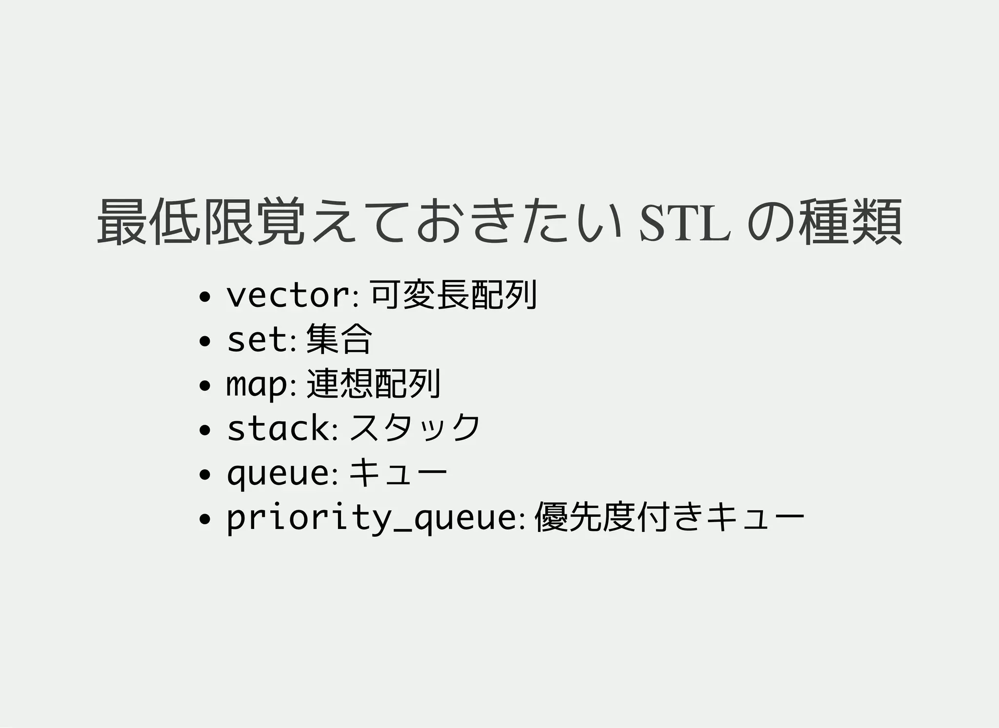 最低限覚えておきたい STL の種類
vector: 可変長配列
set: 集合
map: 連想配列
queue: キュー
stack: スタック
priority_queue: 優先度付きキュー
 