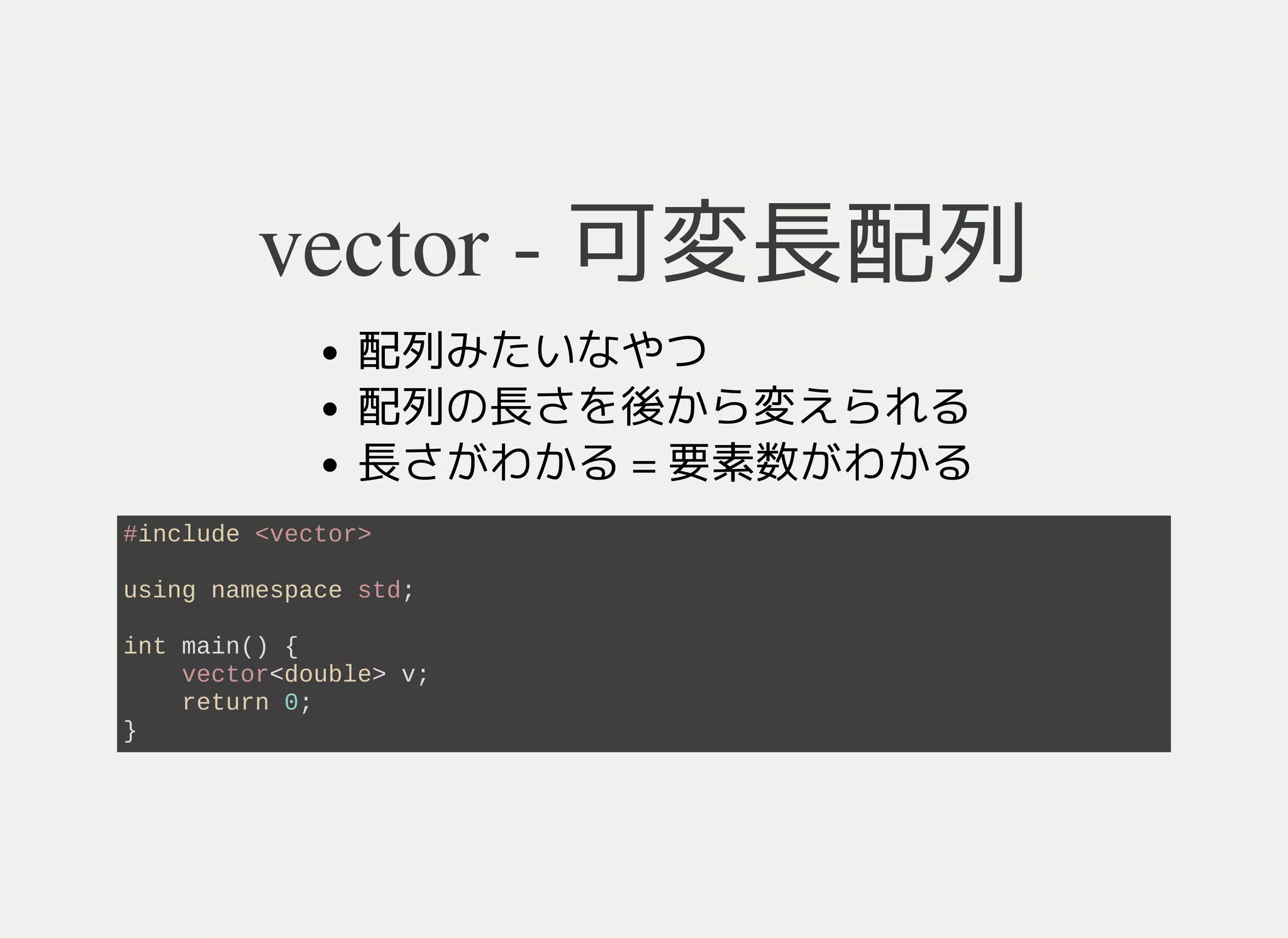 vector - 可変長配列
配列みたいなやつ
配列の大きさを後から変えられる
#include <vector>
using namespace std;
int main() {
vector<double> v;
return 0;
}
 