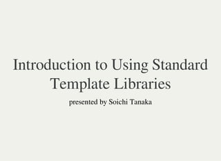 Introduction to Using
Standard Template
Libraries
Speaker: Soichi Tanaka
 