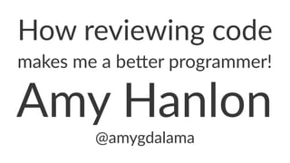 How$reviewing$code
makes&me&a&be(er&programmer!
Amy$Hanlon
@amygdalama
 