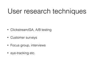 User research techniques
• Clickstream/GA, A/B testing
• Customer surveys
• Focus group, interviews
• eye-tracking etc.
 