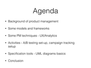 Agenda
• Background of product management
• Some models and frameworks
• Some PM techniques - UX/Analytics
• Activities - A/B testing set-up, campaign tracking
setup
• Speciﬁcation tools - UML diagrams basics
• Conclusion
 
